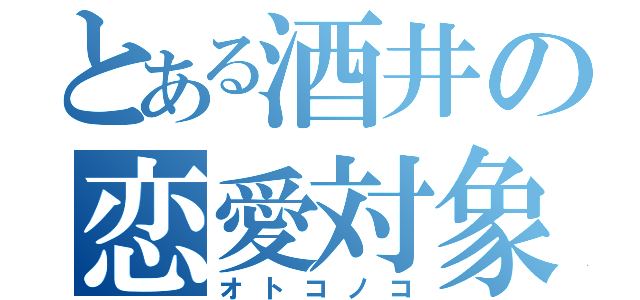 とある酒井の恋愛対象（オトコノコ）