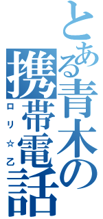 とある青木の携帯電話（ロリ☆乙）