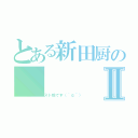 とある新田厨のⅡ（テスト前です（＾ｑ＾））