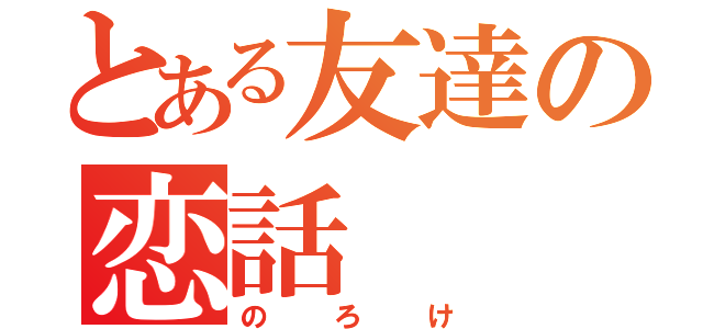 とある友達の恋話（のろけ）