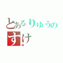 とあるりゅうのすけ（林）