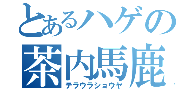 とあるハゲの茶内馬鹿（テラウラショウヤ）