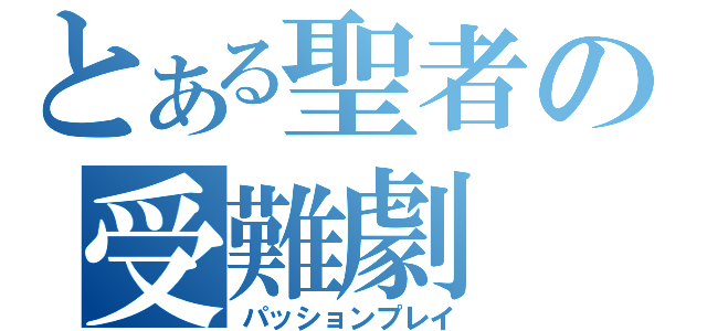 とある聖者の受難劇（パッションプレイ）