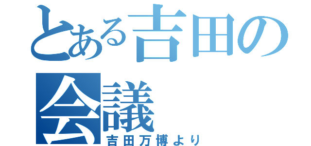 とある吉田の会議（吉田万博より）