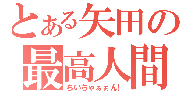 とある矢田の最高人間（ちいちゃぁぁん！）