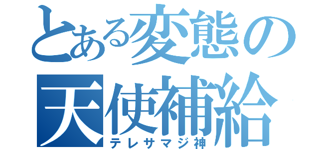 とある変態の天使補給（テレサマジ神）