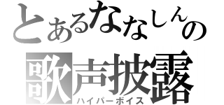 とあるななしんの歌声披露（ハイパーボイス）