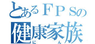 とあるＦＰＳの健康家族（にん）