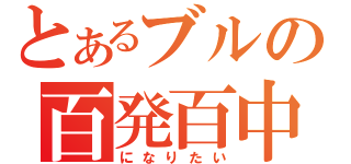 とあるブルの百発百中（になりたい）