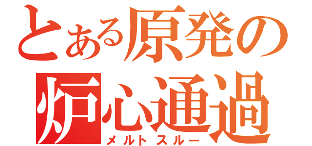 とある原発の炉心通過（メルトスルー）