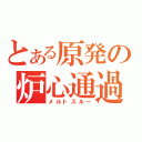 とある原発の炉心通過（メルトスルー）