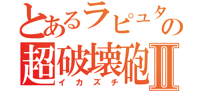 とあるラピュタの超破壊砲Ⅱ（イカズチ）