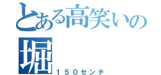 とある高笑いの堀（１５０センチ）