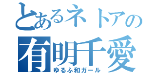 とあるネトアの有明千愛（ゆるふ和ガール）