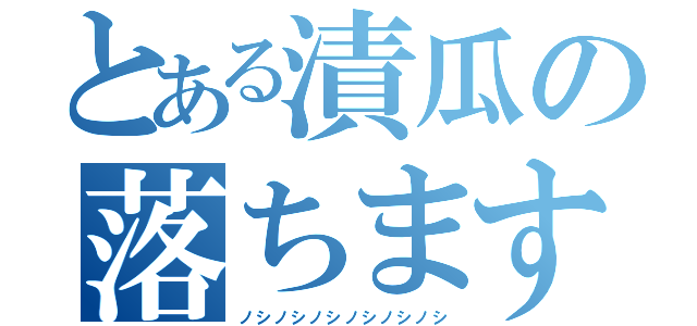 とある漬瓜の落ちます宣言（ノシノシノシノシノシノシ）