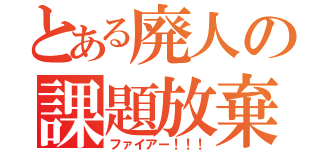 とある廃人の課題放棄（ファイアー！！！）