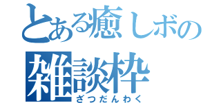 とある癒しボの雑談枠（ざつだんわく）