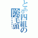 とある四組の陰毛頭（アルガセンリ）