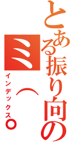 とある振り向きのミ（ ゜д゜ ）（インデックス）