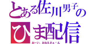 とある佐川男子のひま配信（おーい、おねえさぁ〜ん）