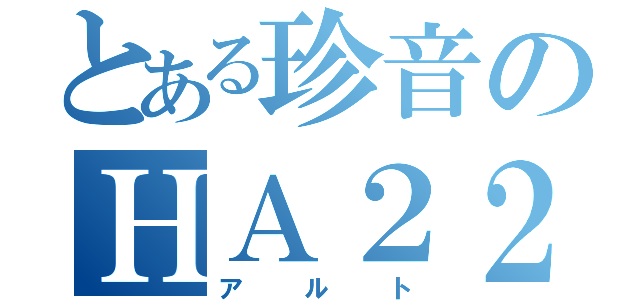 とある珍音のＨＡ２２（アルト）