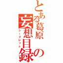 とある葛原 の妄想目録（シークレット）