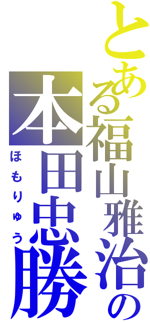 とある福山雅治の本田忠勝Ⅱ（ほもりゅう）