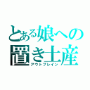 とある娘への置き土産（アウトブレイン）