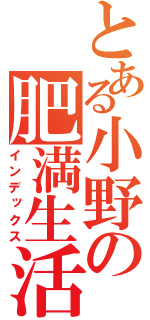 とある小野の肥満生活（インデックス）