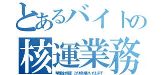 とあるバイトの核運業務日誌（有限会社核運 この核お届けいたします）