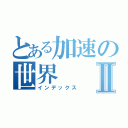 とある加速の世界Ⅱ（インデックス）