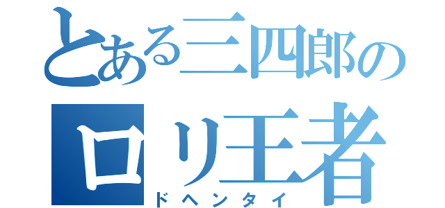 とある三四郎のロリ王者（ドヘンタイ）