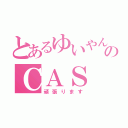 とあるゆいやんのＣＡＳ（頑張ります）