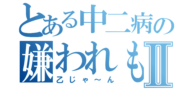 とある中二病の嫌われものⅡ（乙じゃ～ん）