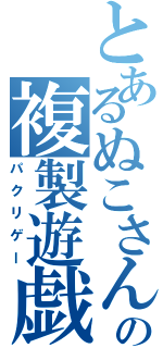 とあるぬこさんの複製遊戯（パクリゲー）