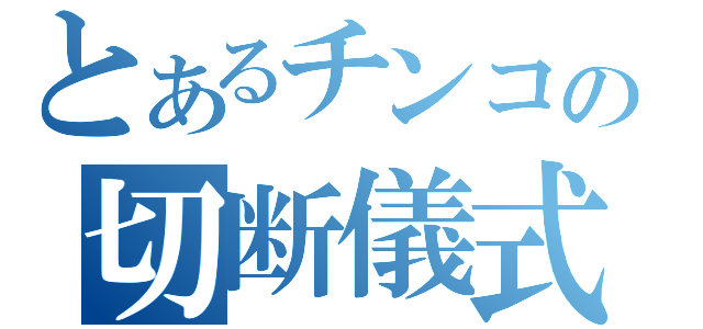 とあるチンコの切断儀式（）