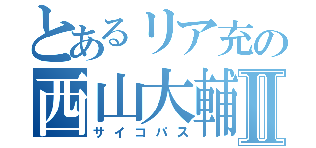 とあるリア充の西山大輔Ⅱ（サイコパス）