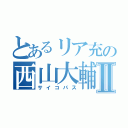 とあるリア充の西山大輔Ⅱ（サイコパス）