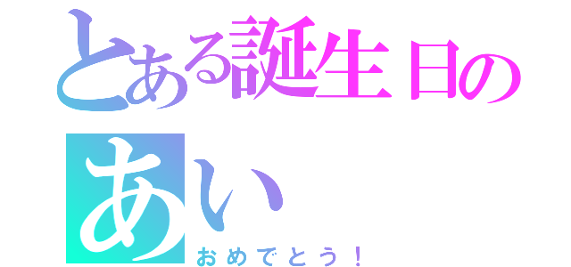 とある誕生日のあい（おめでとう！）