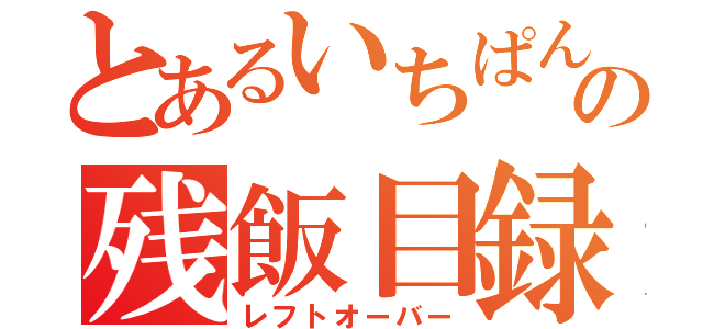 とあるいちぱんの残飯目録（レフトオーバー）