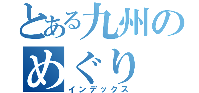 とある九州のめぐり（インデックス）