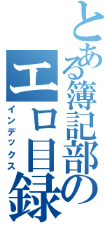 とある簿記部のエロ目録（インデックス）