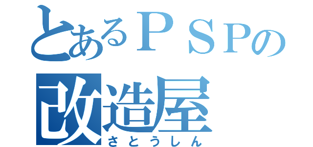 とあるＰＳＰの改造屋（さとうしん）