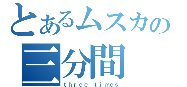 とあるムスカの三分間（ｔｈｒｅｅ ｔｉｍｅｓ）