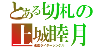 とある切札の上城睦月（仮面ライダーレンゲル）