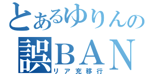 とあるゆりんの誤ＢＡＮ戦記（リア充移行）