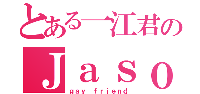 とある一江君のＪａｓｏｎ（ｇａｙ ｆｒｉｅｎｄ）