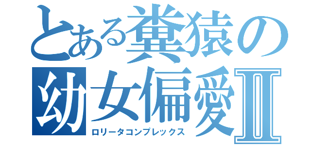 とある糞猿の幼女偏愛Ⅱ（ロリータコンプレックス）