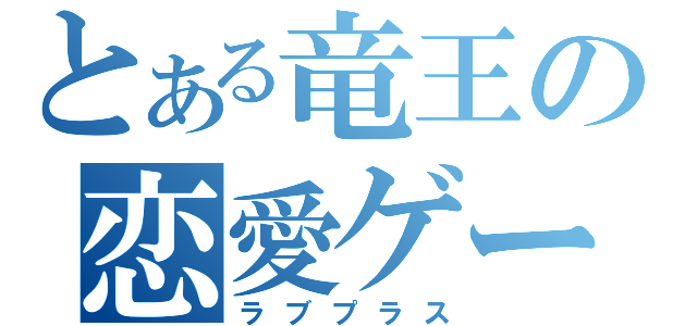 とある竜王の恋愛ゲーム（ラブプラス）