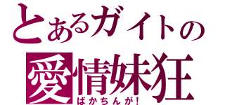 とあるガイトの愛情妹狂（ばかちんが！）